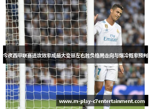 今夜西甲联赛进攻效率成最大变量左右胜负格局走向与爆冷概率预判 今夜西甲联赛进攻效率成最大变量左右胜负格局走向与爆冷概率预判