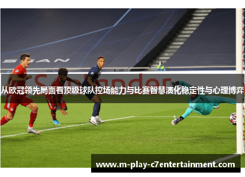 从欧冠领先局面看顶级球队控场能力与比赛智慧演化稳定性与心理博弈 从欧冠领先局面看顶级球队控场能力与比赛智慧演化稳定性与心理博弈