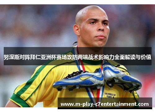 努涅斯对阵拜仁亚洲杯赛场攻防两端战术影响力全面解读与价值 努涅斯对阵拜仁亚洲杯赛场攻防两端战术影响力全面解读与价值