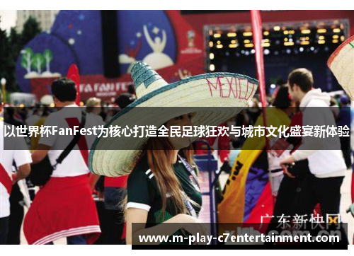 以世界杯FanFest为核心打造全民足球狂欢与城市文化盛宴新体验 以世界杯FanFest为核心打造全民足球狂欢与城市文化盛宴新体验