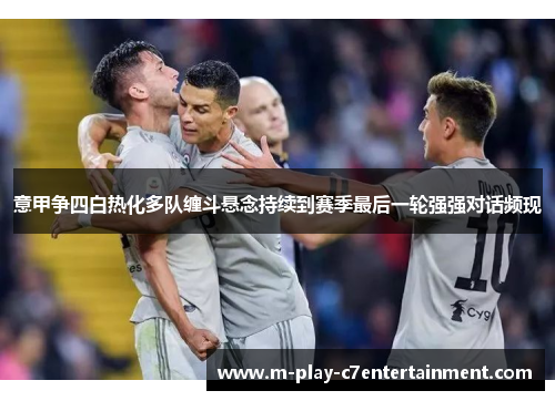 意甲争四白热化多队缠斗悬念持续到赛季最后一轮强强对话频现 意甲争四白热化多队缠斗悬念持续到赛季最后一轮强强对话频现