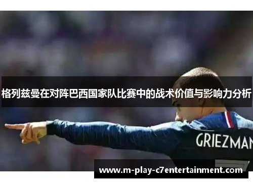 格列兹曼在对阵巴西国家队比赛中的战术价值与影响力分析 格列兹曼在对阵巴西国家队比赛中的战术价值与影响力分析