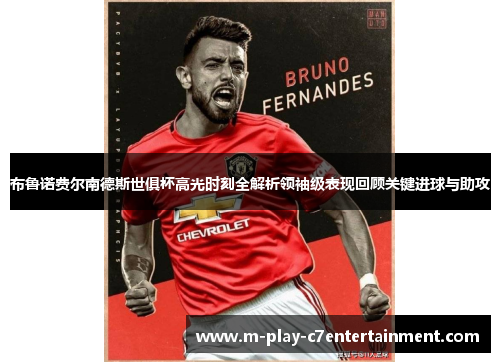 布鲁诺费尔南德斯世俱杯高光时刻全解析领袖级表现回顾关键进球与助攻