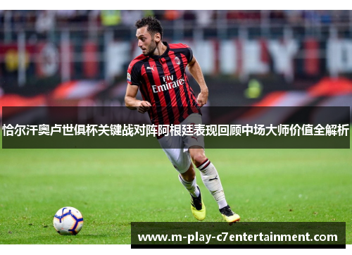 恰尔汗奥卢世俱杯关键战对阵阿根廷表现回顾中场大师价值全解析 恰尔汗奥卢世俱杯关键战对阵阿根廷表现回顾中场大师价值全解析