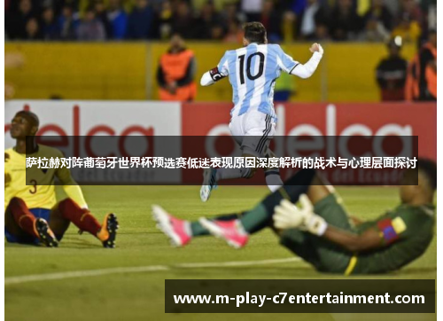 萨拉赫对阵葡萄牙世界杯预选赛低迷表现原因深度解析的战术与心理层面探讨 萨拉赫对阵葡萄牙世界杯预选赛低迷表现原因深度解析的战术与心理层面探讨