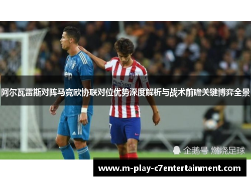阿尔瓦雷斯对阵马竞欧协联对位优势深度解析与战术前瞻关键博弈全景 阿尔瓦雷斯对阵马竞欧协联对位优势深度解析与战术前瞻关键博弈全景