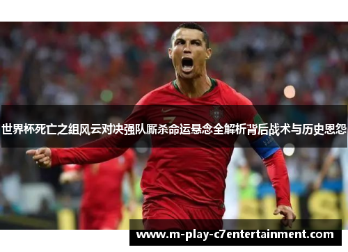 世界杯死亡之组风云对决强队厮杀命运悬念全解析背后战术与历史恩怨 世界杯死亡之组风云对决强队厮杀命运悬念全解析背后战术与历史恩怨
