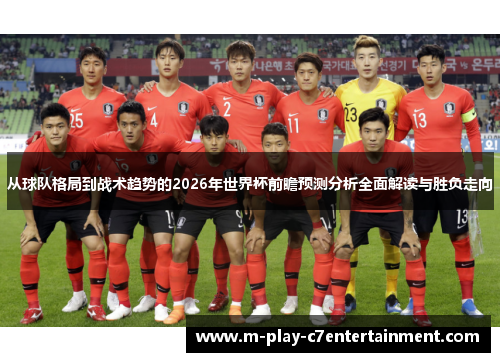 从球队格局到战术趋势的2026年世界杯前瞻预测分析全面解读与胜负走向 从球队格局到战术趋势的2026年世界杯前瞻预测分析全面解读与胜负走向
