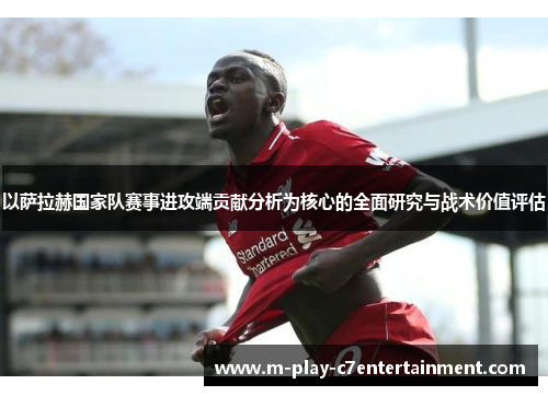 以萨拉赫国家队赛事进攻端贡献分析为核心的全面研究与战术价值评估 以萨拉赫国家队赛事进攻端贡献分析为核心的全面研究与战术价值评估