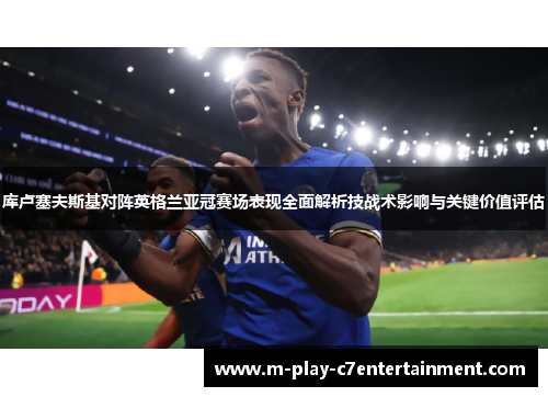 库卢塞夫斯基对阵英格兰亚冠赛场表现全面解析技战术影响与关键价值评估 库卢塞夫斯基对阵英格兰亚冠赛场表现全面解析技战术影响与关键价值评估