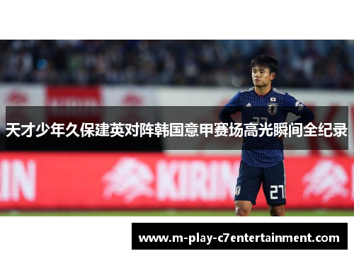 天才少年久保建英对阵韩国意甲赛场高光瞬间全纪录 天才少年久保建英对阵韩国意甲赛场高光瞬间全纪录