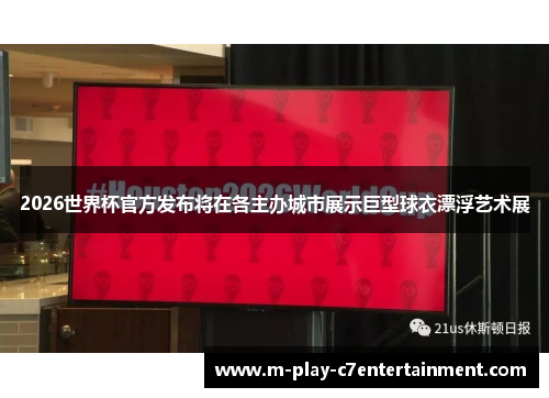 2026世界杯官方发布将在各主办城市展示巨型球衣漂浮艺术展 2026世界杯官方发布将在各主办城市展示巨型球衣漂浮艺术展