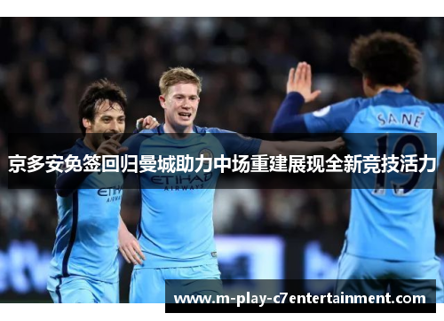京多安免签回归曼城助力中场重建展现全新竞技活力 京多安免签回归曼城助力中场重建展现全新竞技活力