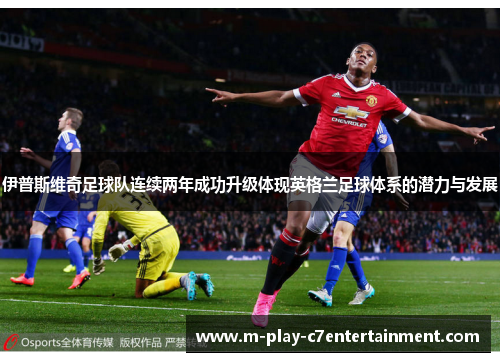 伊普斯维奇足球队连续两年成功升级体现英格兰足球体系的潜力与发展 伊普斯维奇足球队连续两年成功升级体现英格兰足球体系的潜力与发展