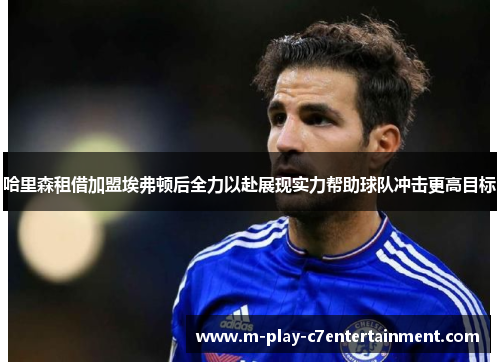 哈里森租借加盟埃弗顿后全力以赴展现实力帮助球队冲击更高目标 哈里森租借加盟埃弗顿后全力以赴展现实力帮助球队冲击更高目标