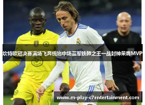 坎特欧冠决赛满场飞奔统治中场蓝军铁肺之王一战封神荣膺MVP 坎特欧冠决赛满场飞奔统治中场蓝军铁肺之王一战封神荣膺MVP
