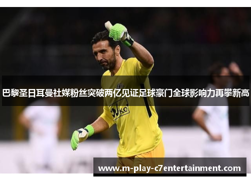 巴黎圣日耳曼社媒粉丝突破两亿见证足球豪门全球影响力再攀新高