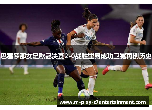 巴塞罗那女足欧冠决赛2-0战胜里昂成功卫冕再创历史 巴塞罗那女足欧冠决赛2-0战胜里昂成功卫冕再创历史