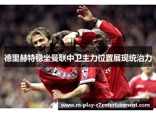 德里赫特稳坐曼联中卫主力位置展现统治力 德里赫特稳坐曼联中卫主力位置展现统治力