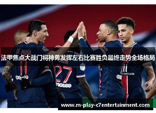 法甲焦点大战门将神勇发挥左右比赛胜负最终走势全场格局 法甲焦点大战门将神勇发挥左右比赛胜负最终走势全场格局