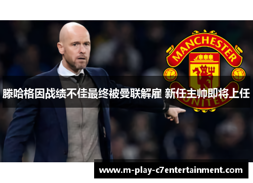 滕哈格因战绩不佳最终被曼联解雇 新任主帅即将上任 滕哈格因战绩不佳最终被曼联解雇 新任主帅即将上任