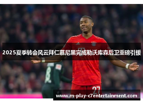 2025夏季转会风云拜仁慕尼黑完成勒沃库森后卫重磅引援