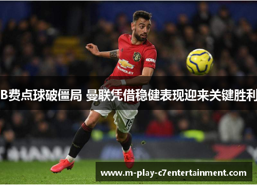 B费点球破僵局 曼联凭借稳健表现迎来关键胜利