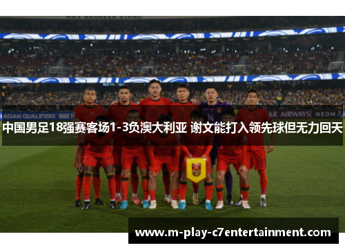 中国男足18强赛客场1-3负澳大利亚 谢文能打入领先球但无力回天