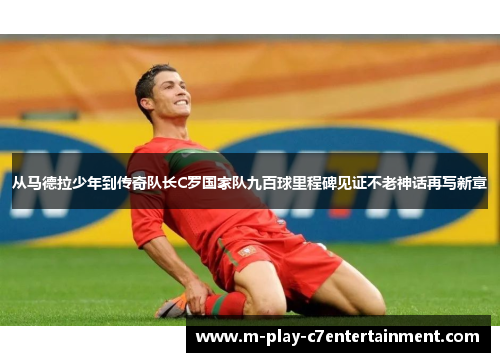 从马德拉少年到传奇队长C罗国家队九百球里程碑见证不老神话再写新章
