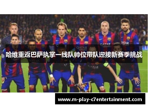 哈维重返巴萨执掌一线队帅位带队迎接新赛季挑战