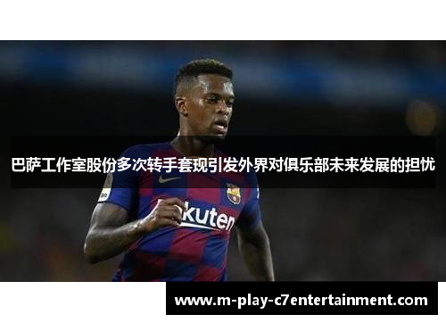 巴萨工作室股份多次转手套现引发外界对俱乐部未来发展的担忧