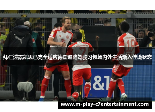 拜仁透露凯恩已完全适应德国道路驾驶习惯场内外生活渐入佳境状态