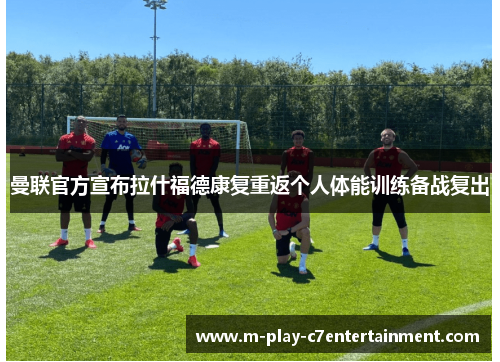 曼联官方宣布拉什福德康复重返个人体能训练备战复出