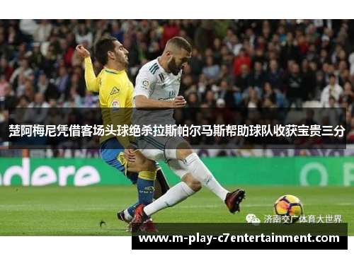 楚阿梅尼凭借客场头球绝杀拉斯帕尔马斯帮助球队收获宝贵三分