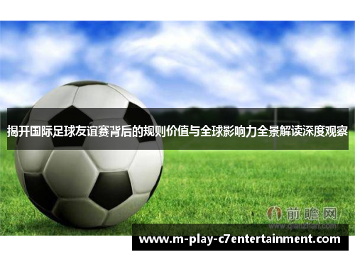 揭开国际足球友谊赛背后的规则价值与全球影响力全景解读深度观察 揭开国际足球友谊赛背后的规则价值与全球影响力全景解读深度观察
