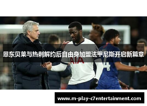 恩东贝莱与热刺解约后自由身加盟法甲尼斯开启新篇章 恩东贝莱与热刺解约后自由身加盟法甲尼斯开启新篇章